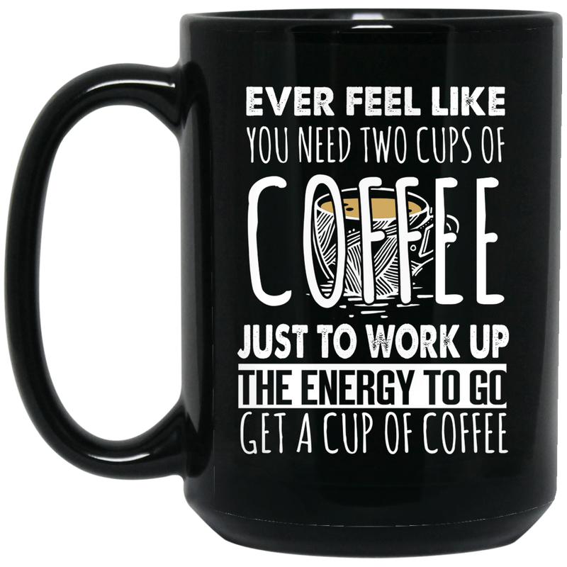 Coffee Lovers Mug Ever Feel Like You Need Two Cups Of Coffee Just To Work Up The Energy To Go Get A Cup Of Coffee 11oz - 15oz Black Mug CustomCat