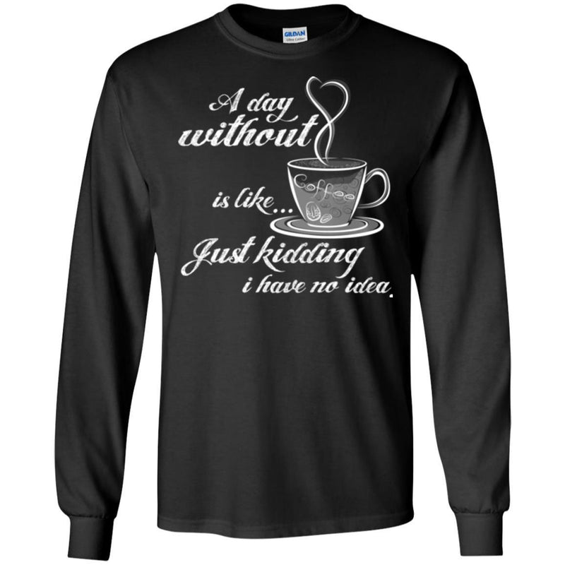 A Day Without Is Like... Just Kidding I Have No Idea Funny Coffee Lover Beautiful T Shirt CustomCat