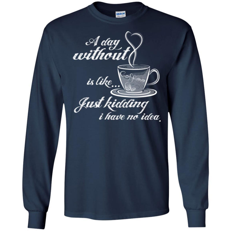 A Day Without Is Like... Just Kidding I Have No Idea Funny Coffee Lover Beautiful T Shirt CustomCat