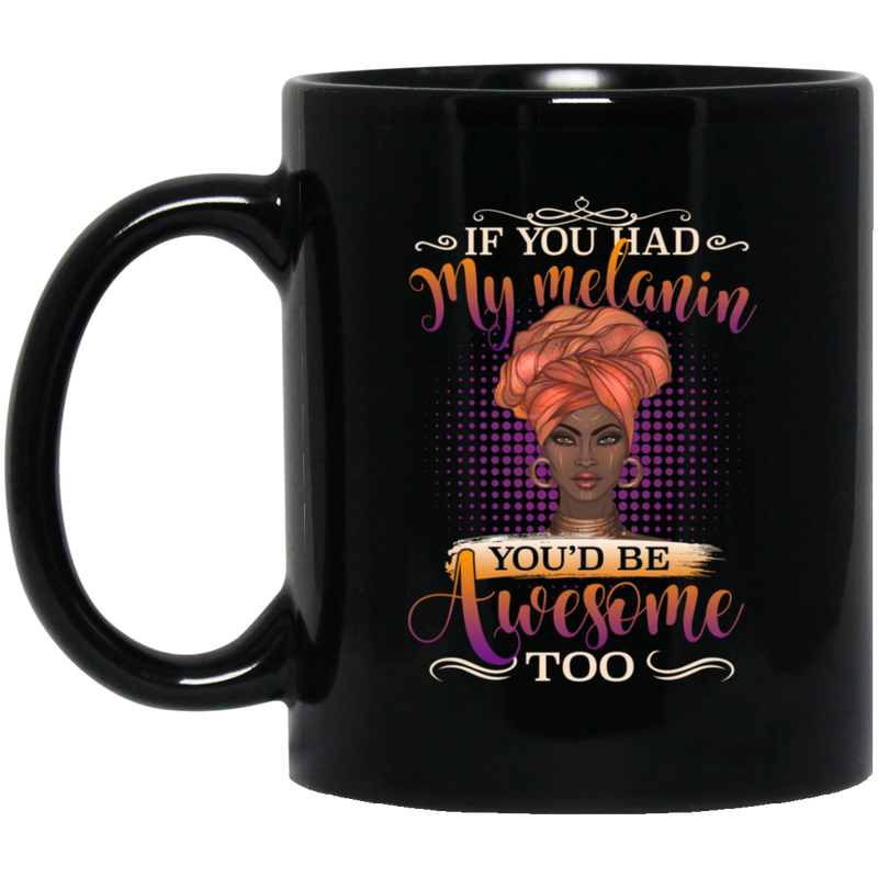 African American Coffee Mug If You Had My Melanin You'd Be Awesome Too 11oz - 15oz Black Mug
