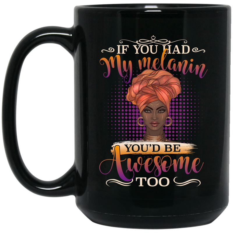 African American Coffee Mug If You Had My Melanin You'd Be Awesome Too 11oz - 15oz Black Mug