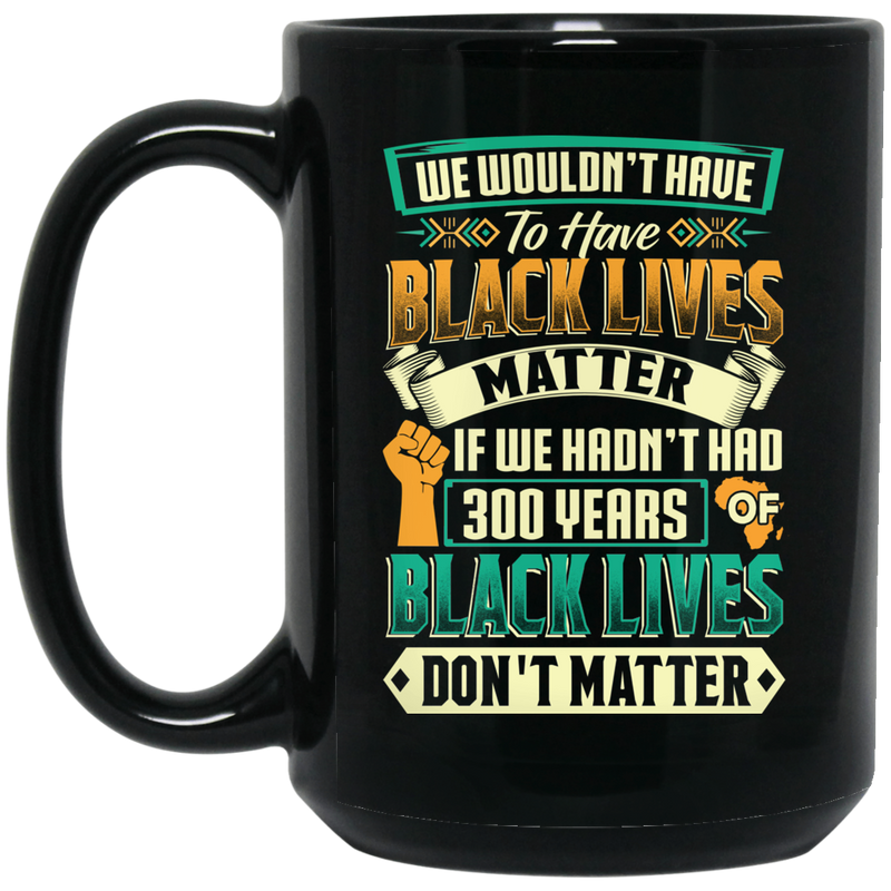 African American Coffee Mug We Wouldn't Have To Have Black Lives Matter 11oz - 15oz Black Mug