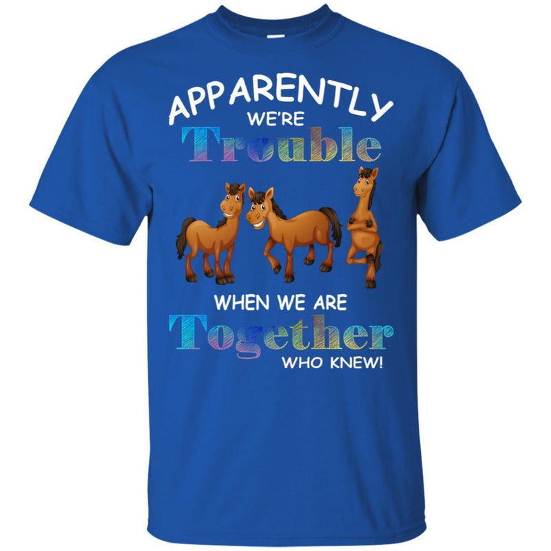 Apparently We Are Trouble When We Are Together Who Knew Funny Horses T-shirt CustomCat