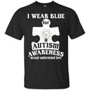 Autism T-Shirt I Wear Blue For Autism Awareness Accept Understand Love Awareness Day Gift Tee Shirts CustomCat
