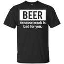 Beer Because Crack Is Bad For You Funny T-shirts CustomCat