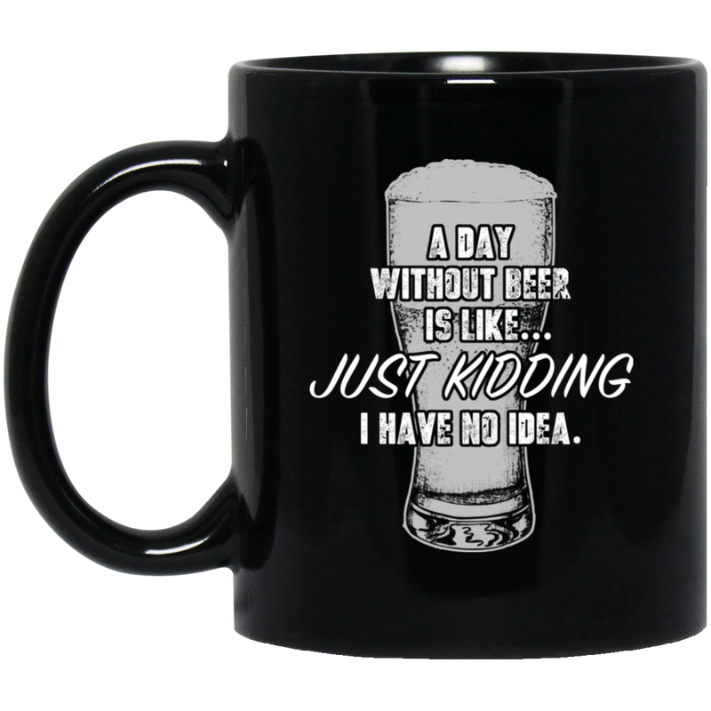 Beer Coffee Mug A Day Without Beer Is Like Just Kidding I Have No Idea Drinking Lovers 11oz - 15oz Black Mug CustomCat