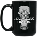 Beer Coffee Mug A Day Without Beer Is Like Just Kidding I Have No Idea Drinking Lovers 11oz - 15oz Black Mug CustomCat