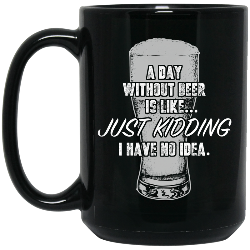 Beer Coffee Mug A Day Without Beer Is Like Just Kidding I Have No Idea Drinking Lovers 11oz - 15oz Black Mug CustomCat