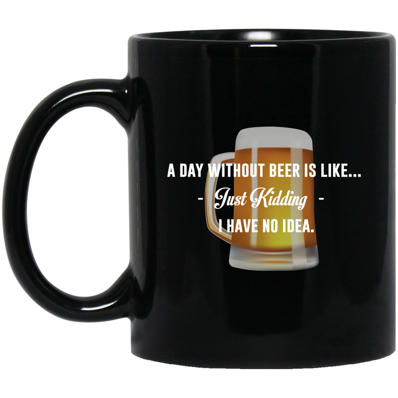 Beer Coffee Mug Beer A Day Without Beer Is Like... Just Kidding I Have No Ideas 11oz - 15oz Black Mug CustomCat