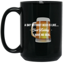 Beer Coffee Mug Beer A Day Without Beer Is Like... Just Kidding I Have No Ideas 11oz - 15oz Black Mug CustomCat