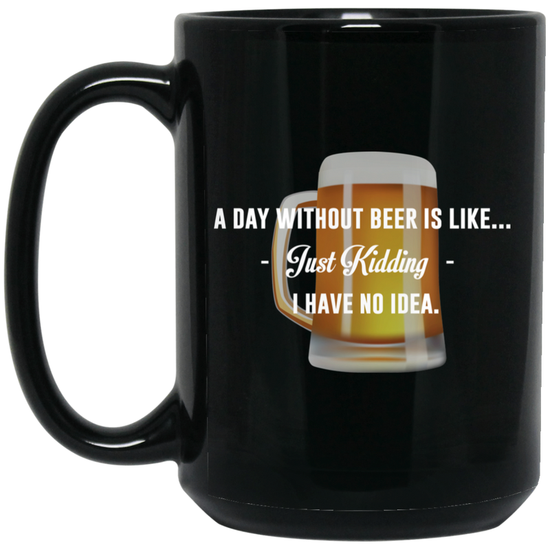 Beer Coffee Mug Beer A Day Without Beer Is Like... Just Kidding I Have No Ideas 11oz - 15oz Black Mug CustomCat