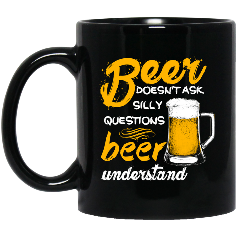 Beer Coffee Mug Beer Doesn't Ask Silly Questions Beer Understand 11oz - 15oz Black Mug CustomCat