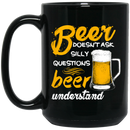 Beer Coffee Mug Beer Doesn't Ask Silly Questions Beer Understand 11oz - 15oz Black Mug CustomCat