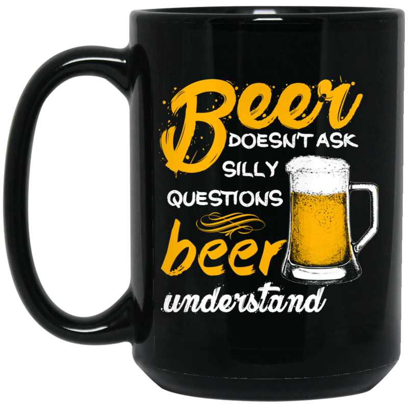 Beer Coffee Mug Beer Doesn't Ask Silly Questions Beer Understand 11oz - 15oz Black Mug CustomCat