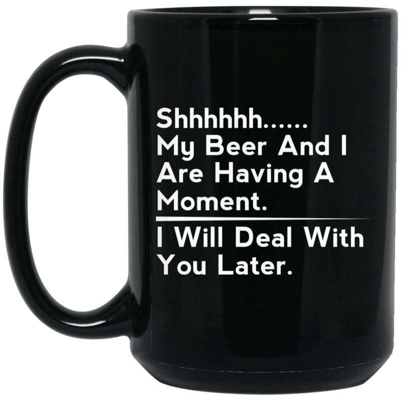 Beer Coffee Mug Beer Shhhhh... My Beer And I Are Having A Moment. I Will Deal With You Later 11oz - 15oz Black Mug CustomCat