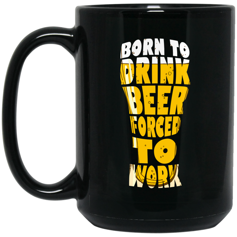 Beer Coffee Mug Born To Drink Beer Forced To Work Funny Drinking Lovers 11oz - 15oz Black Mug CustomCat