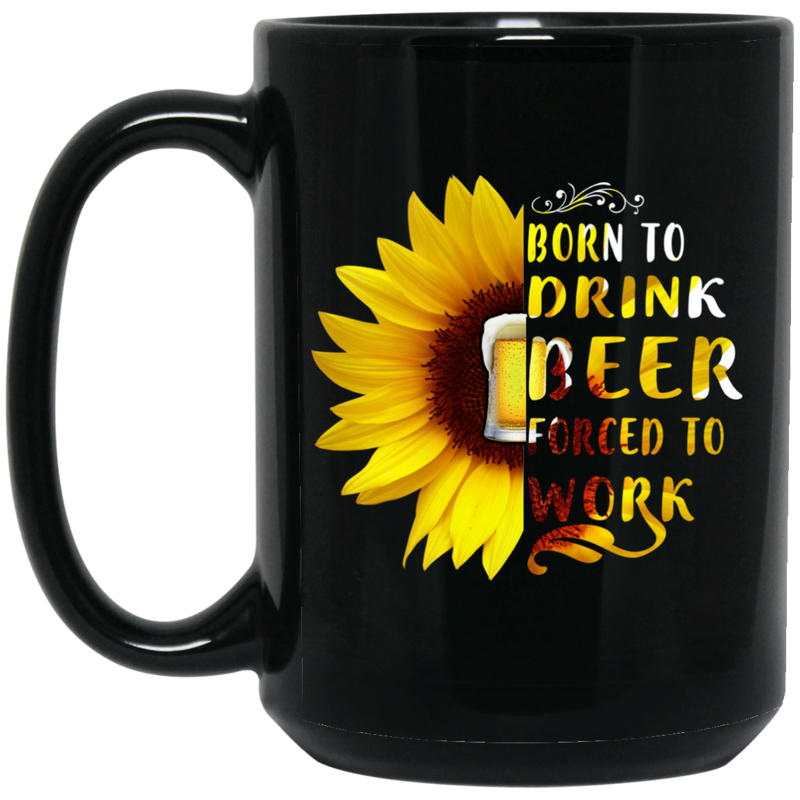 Beer Coffee Mug Born To Drink Beer Forced To Work Sunflower Beer Funny Drinking Lovers 11oz - 15oz Black Mug CustomCat