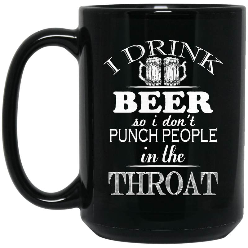 Beer Coffee Mug I Drink Beer But I Don't Punch People In The Throat Funny Drinking Lovers 11oz - 15oz Black Mug CustomCat