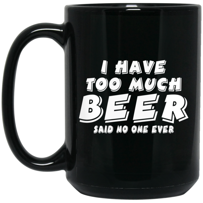 Beer Coffee Mug I Have Too Much Beer Said No One Ever 11oz - 15oz Black Mug CustomCat