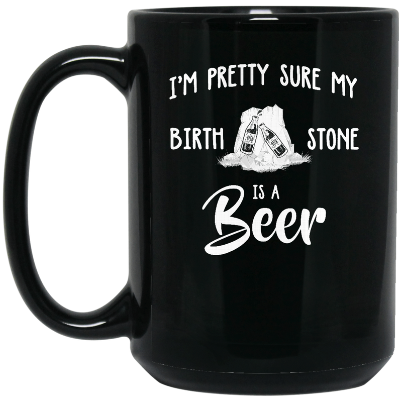 Beer Coffee Mug I'm Pretty Sure My Birth Stone Is A Beer 11oz - 15oz Black Mug CustomCat