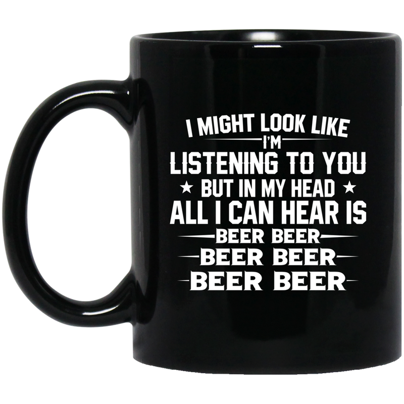 Beer Coffee Mug I Might Look Like I'm Listening To You But In My Head All I Can Hear Is Beer 11oz - 15oz Black Mug CustomCat