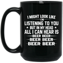 Beer Coffee Mug I Might Look Like I'm Listening To You But In My Head All I Can Hear Is Beer 11oz - 15oz Black Mug CustomCat
