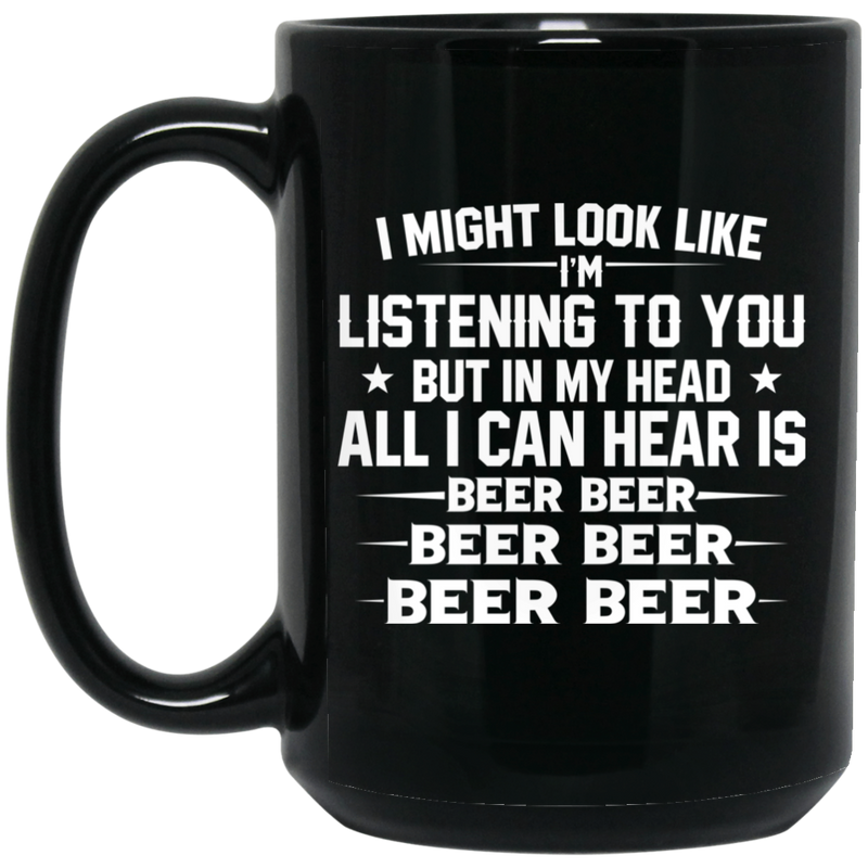 Beer Coffee Mug I Might Look Like I'm Listening To You But In My Head All I Can Hear Is Beer 11oz - 15oz Black Mug CustomCat