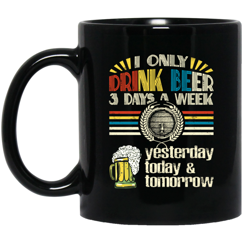 Beer Coffee Mug I Only Drink Beer On 3 Days A Week Yesterday Today And Tomorrow 11oz - 15oz Black Mug CustomCat