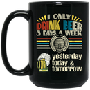 Beer Coffee Mug I Only Drink Beer On 3 Days A Week Yesterday Today And Tomorrow 11oz - 15oz Black Mug CustomCat