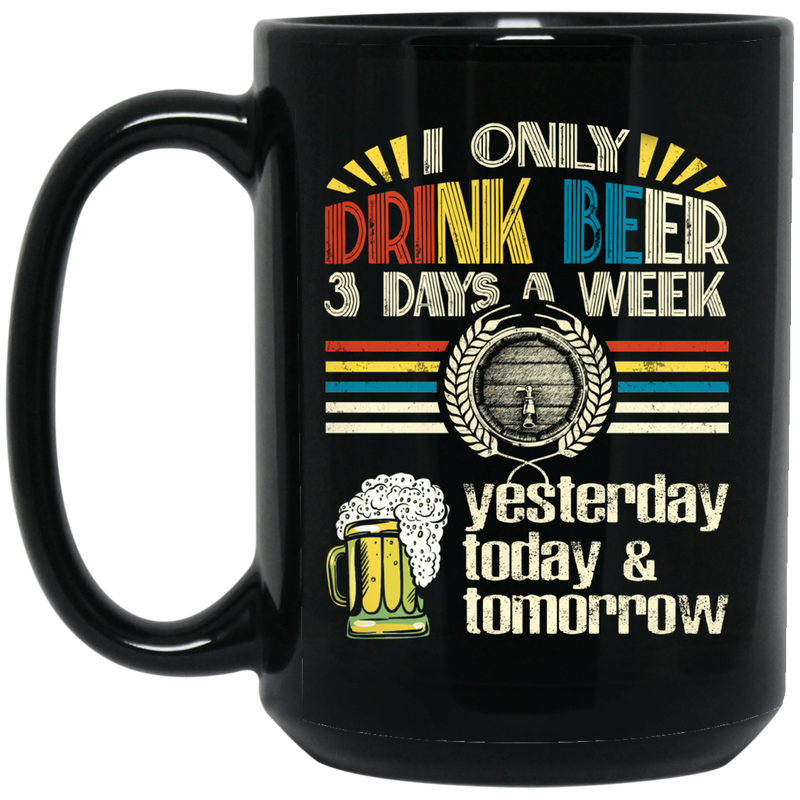 Beer Coffee Mug I Only Drink Beer On 3 Days A Week Yesterday Today And Tomorrow 11oz - 15oz Black Mug CustomCat