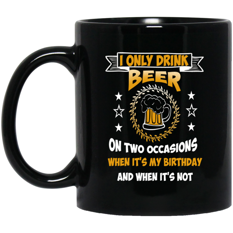 Beer Coffee Mug I Only Drink On Two Occasions When It's My Birthday And When I'm Not 11oz - 15oz Black Mug CustomCat