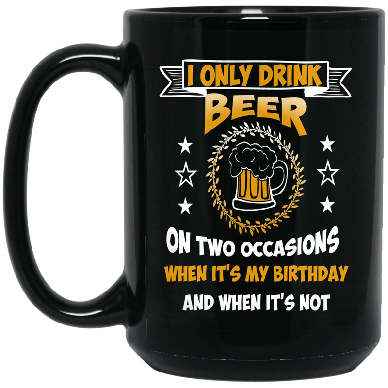 Beer Coffee Mug I Only Drink On Two Occasions When It's My Birthday And When I'm Not 11oz - 15oz Black Mug CustomCat