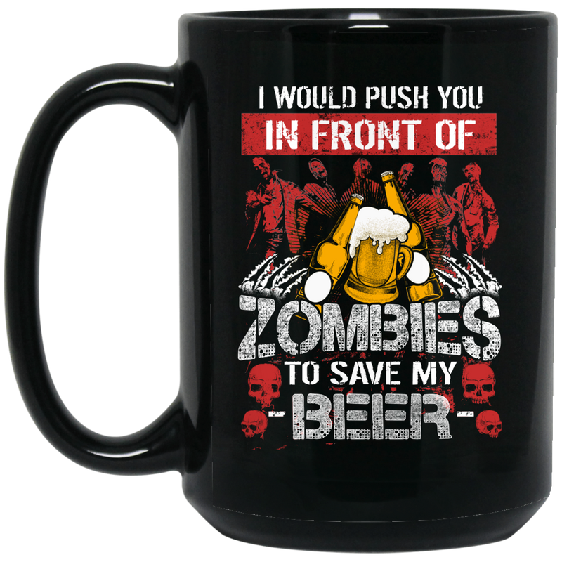 Beer Coffee Mug I Would Push You In Front Of Zombies To Save My Beer 11oz - 15oz Black Mug CustomCat