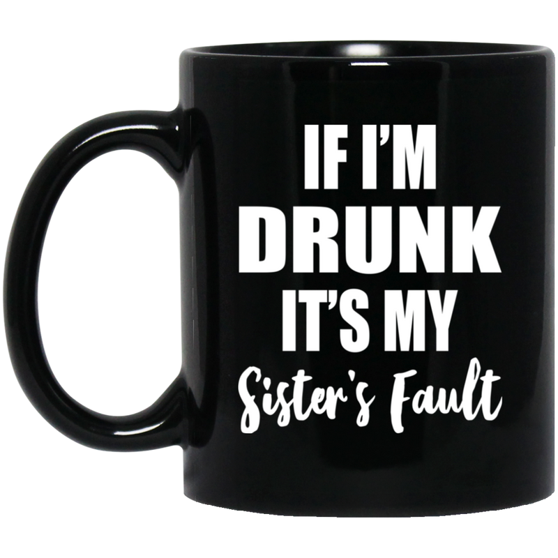 Beer Coffee Mug If I'm Drunk It's My Sister's Fault 11oz - 15oz Black Mug CustomCat