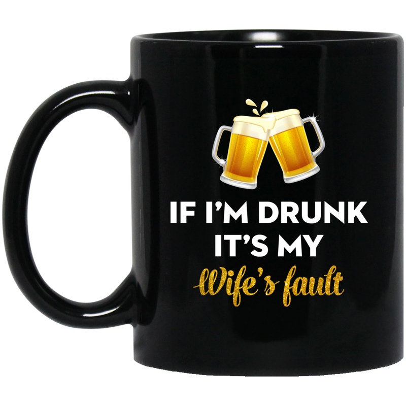 Beer Coffee Mug If I'm Drunk It's My Wife's Fault 11oz - 15oz Black Mug CustomCat