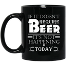 Beer Coffee Mug If It Doesn't Require Beer It's Not Happening Today Drinking Lovers 11oz - 15oz Black Mug CustomCat
