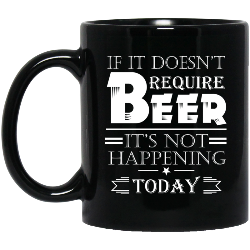 Beer Coffee Mug If It Doesn't Require Beer It's Not Happening Today Drinking Lovers 11oz - 15oz Black Mug CustomCat