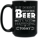 Beer Coffee Mug If It Doesn't Require Beer It's Not Happening Today Drinking Lovers 11oz - 15oz Black Mug CustomCat