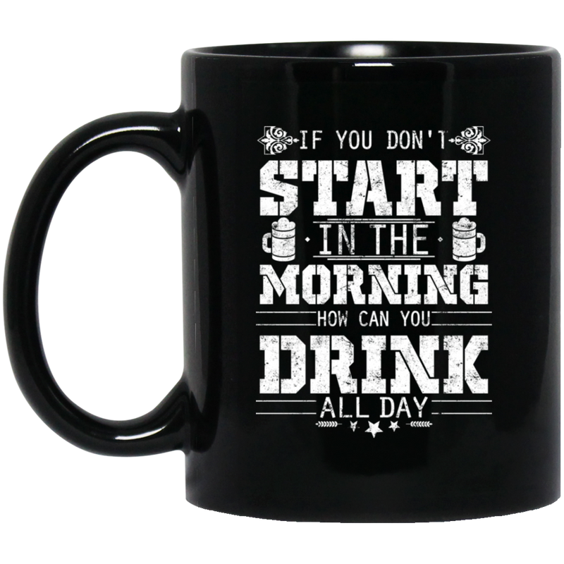 Beer Coffee Mug If You Don't Start In The Morning How Can You Drink All Day Beer Lovers 11oz - 15oz Black Mug CustomCat