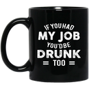 Beer Coffee Mug If You Had My Job You'd Be Drunk Too Beer Drinking Lovers 11oz - 15oz Black Mug CustomCat