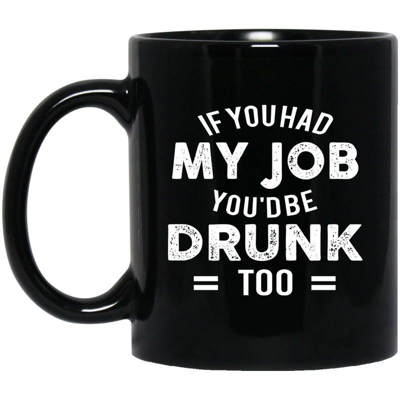 Beer Coffee Mug If You Had My Job You'd Be Drunk Too Beer Drinking Lovers 11oz - 15oz Black Mug CustomCat