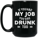 Beer Coffee Mug If You Had My Job You'd Be Drunk Too Beer Drinking Lovers 11oz - 15oz Black Mug CustomCat