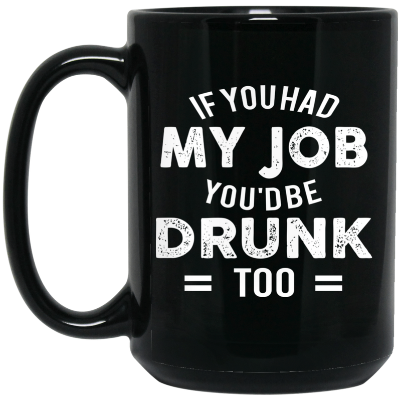 Beer Coffee Mug If You Had My Job You'd Be Drunk Too Beer Drinking Lovers 11oz - 15oz Black Mug CustomCat