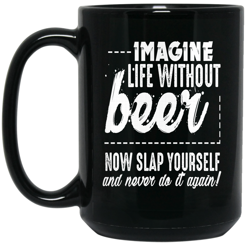 Beer Coffee Mug Imagine Life Without Beer Now Slap YourSelf And Never Do It Again 11oz - 15oz Black Mug CustomCat