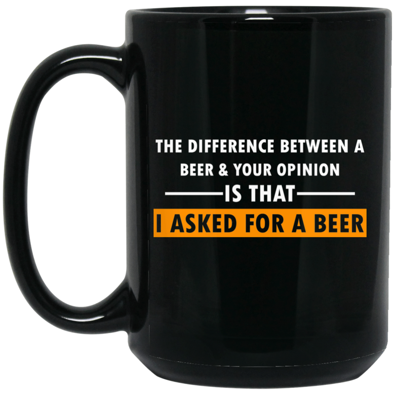 Beer Coffee Mug The Difference Between A Beer And Your Opinion Is That I Asked For A Beer 11oz - 15oz Black Mug CustomCat