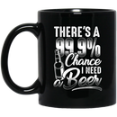 Beer Coffee Mug There's A 99.9% Chance I Need Beer Funny Drinking Lovers Interesting Gift 11oz - 15oz Black Mug CustomCat