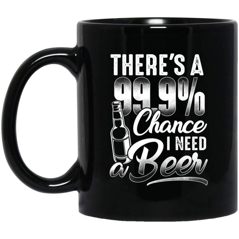 Beer Coffee Mug There's A 99.9% Chance I Need Beer Funny Drinking Lovers Interesting Gift 11oz - 15oz Black Mug CustomCat