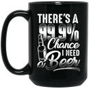 Beer Coffee Mug There's A 99.9% Chance I Need Beer Funny Drinking Lovers Interesting Gift 11oz - 15oz Black Mug CustomCat