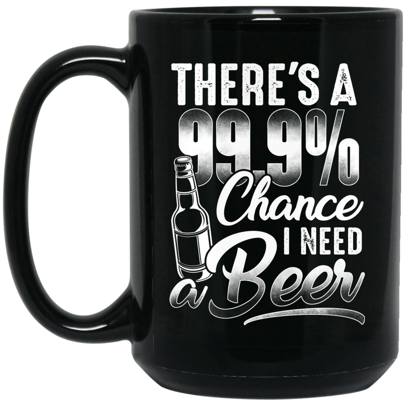 Beer Coffee Mug There's A 99.9% Chance I Need Beer Funny Drinking Lovers Interesting Gift 11oz - 15oz Black Mug CustomCat