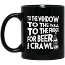 Beer Coffee Mug To The Window To The Wall To The Fridge For Beer I Crawl Drinking Lovers 11oz - 15oz Black Mug CustomCat